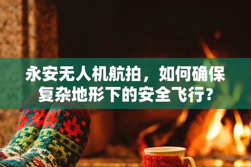 永安无人机航拍，如何确保复杂地形下的安全飞行？