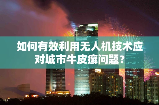 如何有效利用无人机技术应对城市牛皮癣问题？