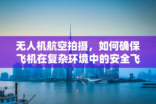 无人机航空拍摄，如何确保飞机在复杂环境中的安全飞行？