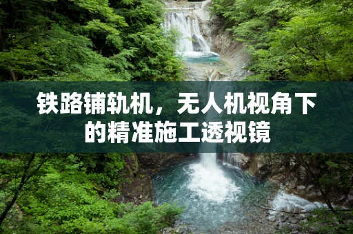铁路铺轨机，无人机视角下的精准施工透视镜