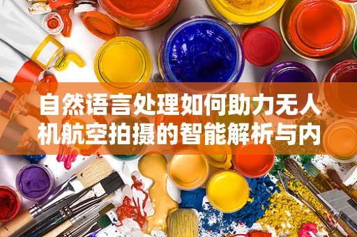 自然语言处理如何助力无人机航空拍摄的智能解析与内容生成？