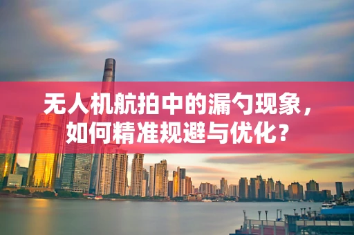 无人机航拍中的漏勺现象，如何精准规避与优化？