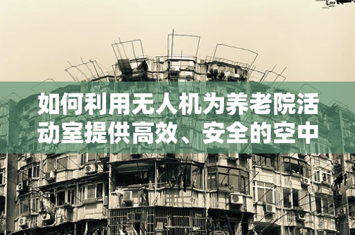 如何利用无人机为养老院活动室提供高效、安全的空中视角？