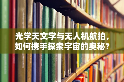 光学天文学与无人机航拍，如何携手探索宇宙的奥秘？