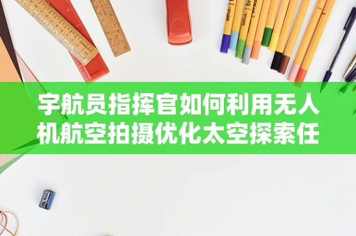 宇航员指挥官如何利用无人机航空拍摄优化太空探索任务？