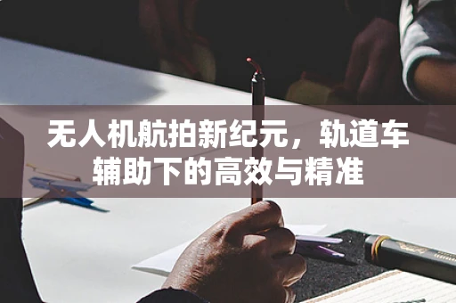 无人机航拍新纪元，轨道车辅助下的高效与精准