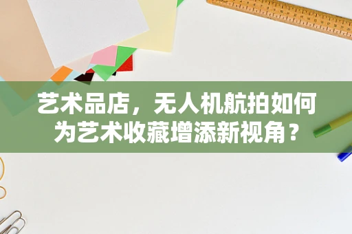 艺术品店，无人机航拍如何为艺术收藏增添新视角？