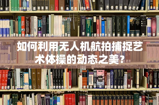 如何利用无人机航拍捕捉艺术体操的动态之美？