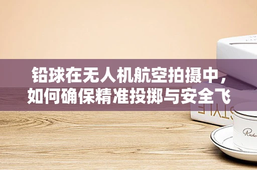 铅球在无人机航空拍摄中，如何确保精准投掷与安全飞行？