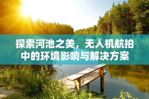 探索河池之美，无人机航拍中的环境影响与解决方案