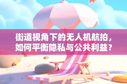 街道视角下的无人机航拍，如何平衡隐私与公共利益？