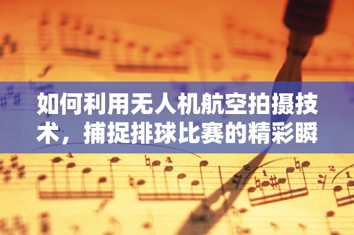 如何利用无人机航空拍摄技术，捕捉排球比赛的精彩瞬间？