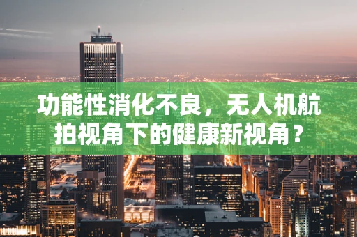 功能性消化不良，无人机航拍视角下的健康新视角？