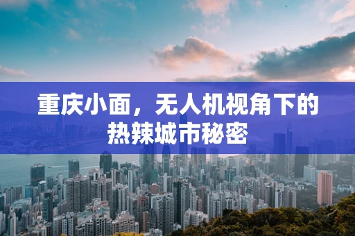 重庆小面，无人机视角下的热辣城市秘密