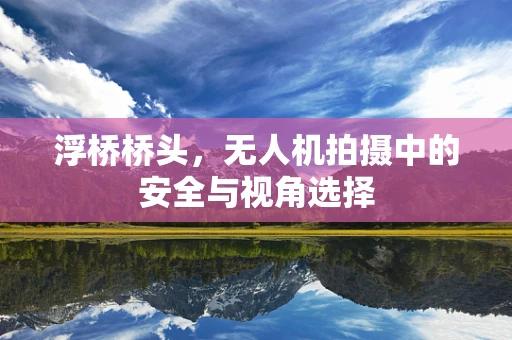 浮桥桥头，无人机拍摄中的安全与视角选择