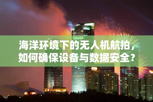 海洋环境下的无人机航拍，如何确保设备与数据安全？