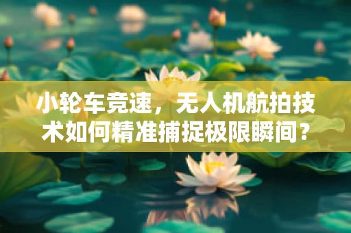 小轮车竞速，无人机航拍技术如何精准捕捉极限瞬间？