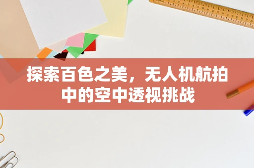探索百色之美，无人机航拍中的空中透视挑战