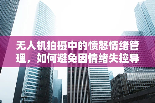无人机拍摄中的愤怒情绪管理，如何避免因情绪失控导致的飞行事故？