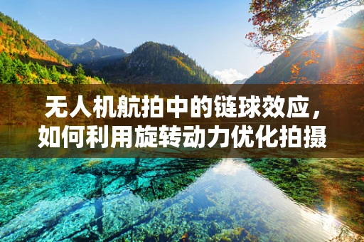 无人机航拍中的链球效应，如何利用旋转动力优化拍摄稳定性？