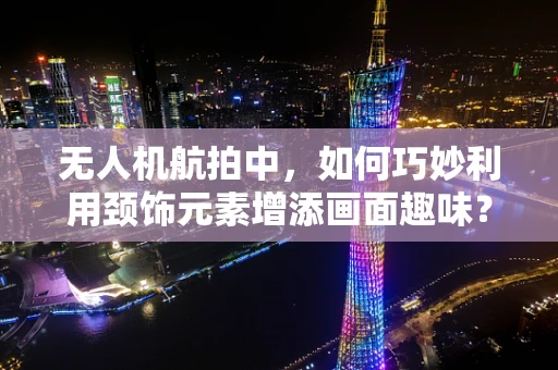 无人机航拍中，如何巧妙利用颈饰元素增添画面趣味？
