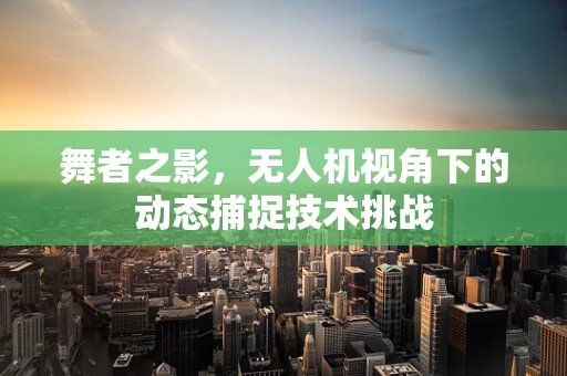 舞者之影，无人机视角下的动态捕捉技术挑战