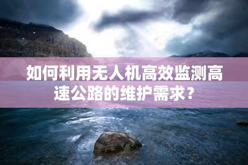 如何利用无人机高效监测高速公路的维护需求？