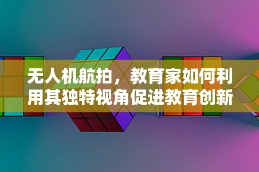 无人机航拍，教育家如何利用其独特视角促进教育创新？