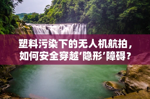 塑料污染下的无人机航拍，如何安全穿越‘隐形’障碍？