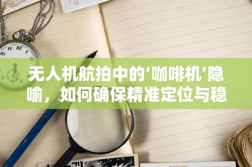 无人机航拍中的‘咖啡机’隐喻，如何确保精准定位与稳定拍摄？