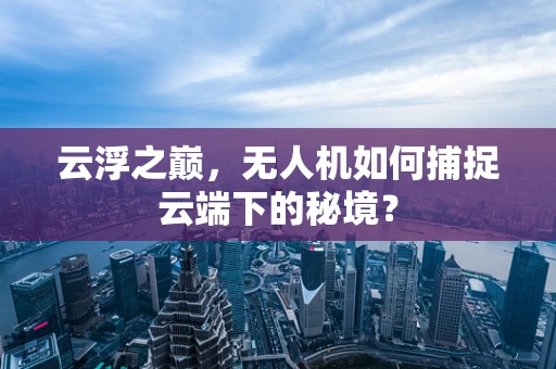 云浮之巅，无人机如何捕捉云端下的秘境？