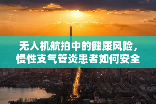 无人机航拍中的健康风险，慢性支气管炎患者如何安全作业？