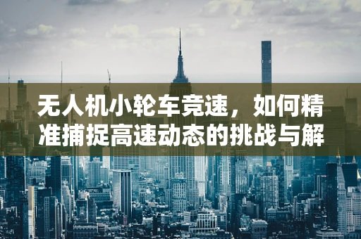 无人机小轮车竞速，如何精准捕捉高速动态的挑战与解决方案？