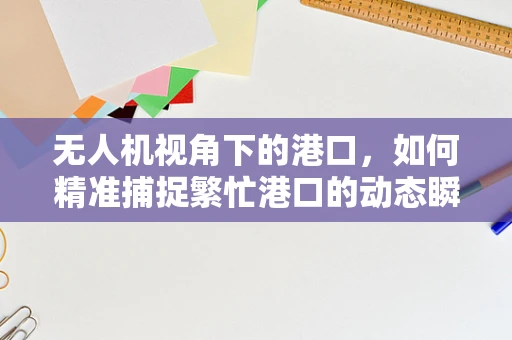 无人机视角下的港口，如何精准捕捉繁忙港口的动态瞬间？