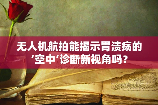 无人机航拍能揭示胃溃疡的‘空中’诊断新视角吗？