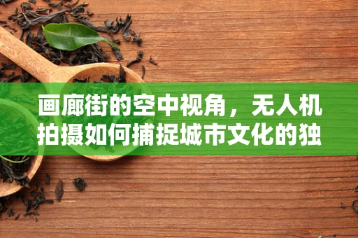 画廊街的空中视角，无人机拍摄如何捕捉城市文化的独特韵味？