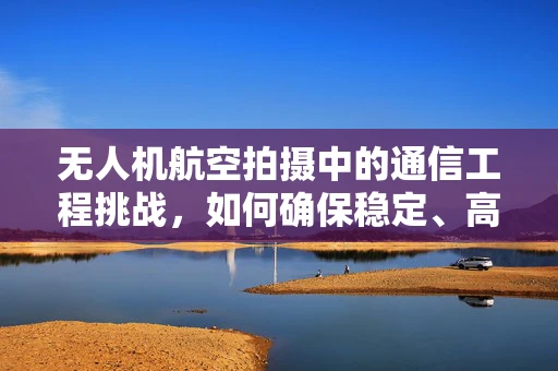 无人机航空拍摄中的通信工程挑战，如何确保稳定、高效的信号传输？