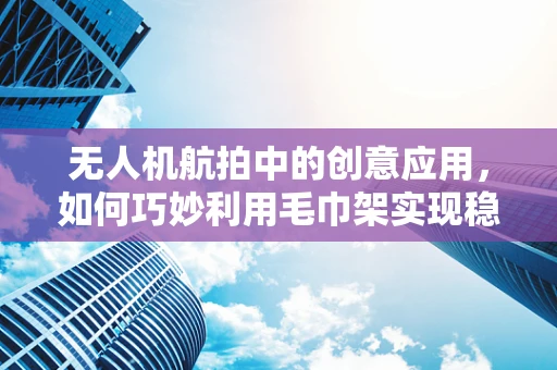 无人机航拍中的创意应用，如何巧妙利用毛巾架实现稳定拍摄？