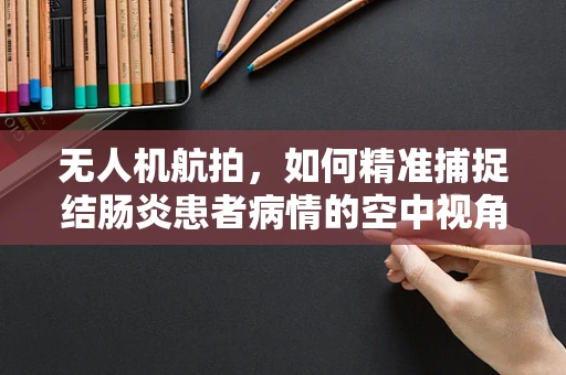无人机航拍，如何精准捕捉结肠炎患者病情的空中视角？