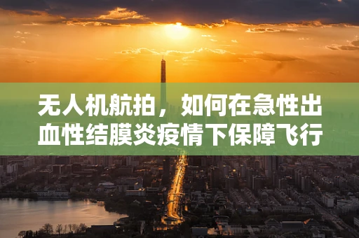 无人机航拍，如何在急性出血性结膜炎疫情下保障飞行安全？