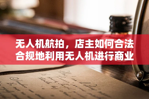 无人机航拍，店主如何合法合规地利用无人机进行商业拍摄？