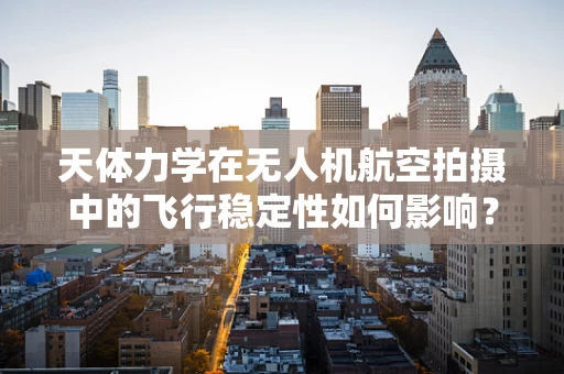 天体力学在无人机航空拍摄中的飞行稳定性如何影响？