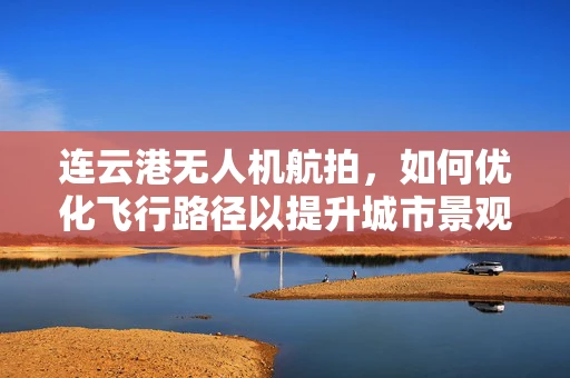 连云港无人机航拍，如何优化飞行路径以提升城市景观的捕捉？