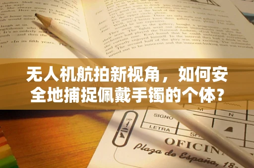 无人机航拍新视角，如何安全地捕捉佩戴手镯的个体？