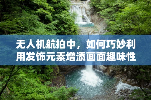无人机航拍中，如何巧妙利用发饰元素增添画面趣味性？