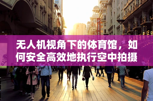 无人机视角下的体育馆，如何安全高效地执行空中拍摄？