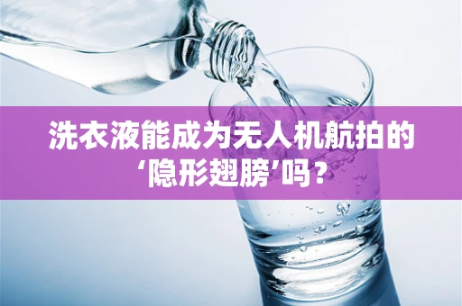 洗衣液能成为无人机航拍的‘隐形翅膀’吗？