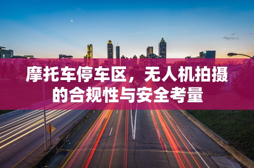 摩托车停车区，无人机拍摄的合规性与安全考量