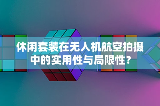 休闲套装在无人机航空拍摄中的实用性与局限性？