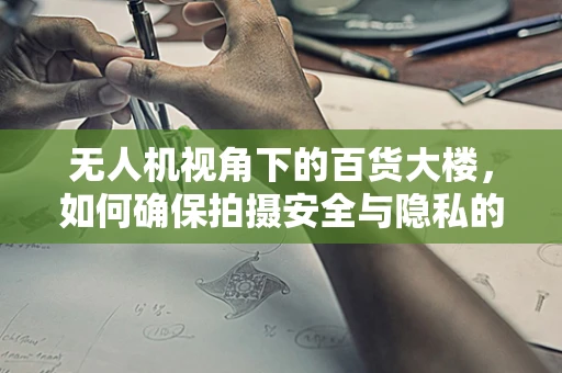 无人机视角下的百货大楼，如何确保拍摄安全与隐私的平衡？